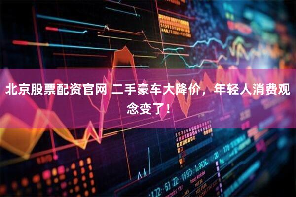 北京股票配资官网 二手豪车大降价，年轻人消费观念变了！
