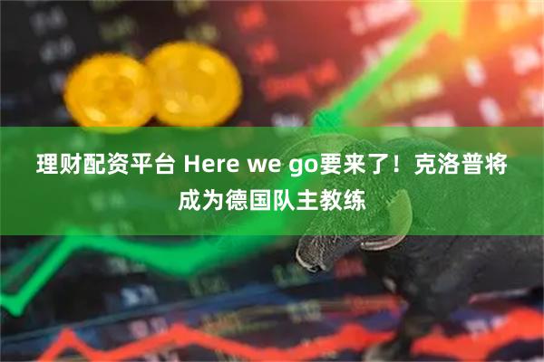 理财配资平台 Here we go要来了！克洛普将成为德国队主教练