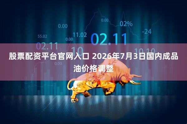 股票配资平台官网入口 2026年7月3日国内成品油价格调整