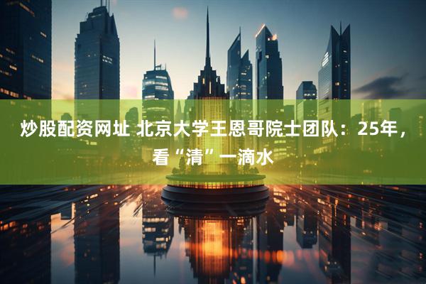 炒股配资网址 北京大学王恩哥院士团队：25年，看“清”一滴水