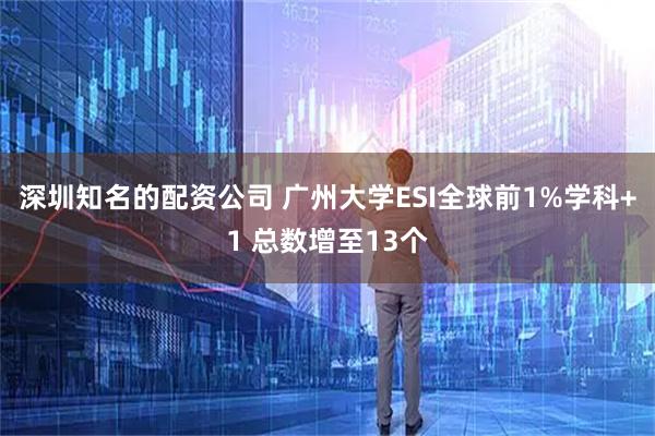 深圳知名的配资公司 广州大学ESI全球前1%学科+1 总数增至13个