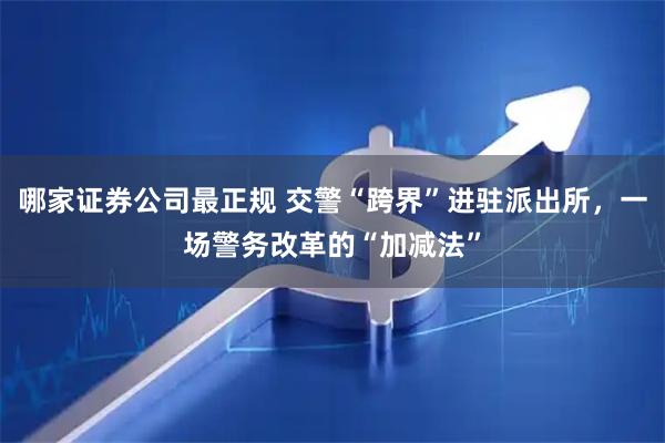 哪家证券公司最正规 交警“跨界”进驻派出所，一场警务改革的“加减法”