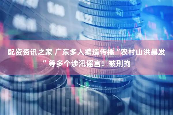 配资资讯之家 广东多人编造传播“农村山洪暴发”等多个涉汛谣言!被刑拘