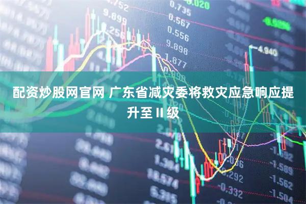 配资炒股网官网 广东省减灾委将救灾应急响应提升至Ⅱ级