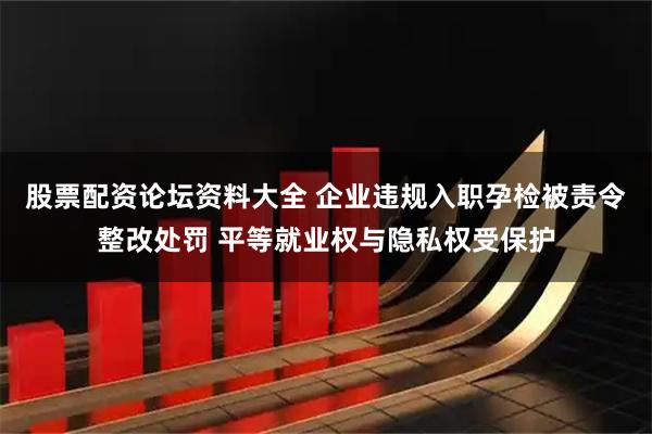 股票配资论坛资料大全 企业违规入职孕检被责令整改处罚 平等就业权与隐私权受保护