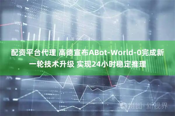 配资平台代理 高德宣布ABot-World-0完成新一轮技术升级 实现24小时稳定推理