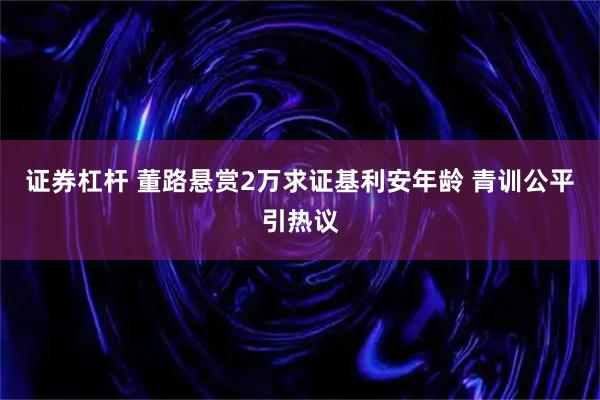 证券杠杆 董路悬赏2万求证基利安年龄 青训公平引热议