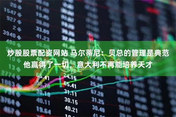 炒股股票配资网站 马尔蒂尼：贝总的管理是典范他赢得了一切，意大利不再能培养天才