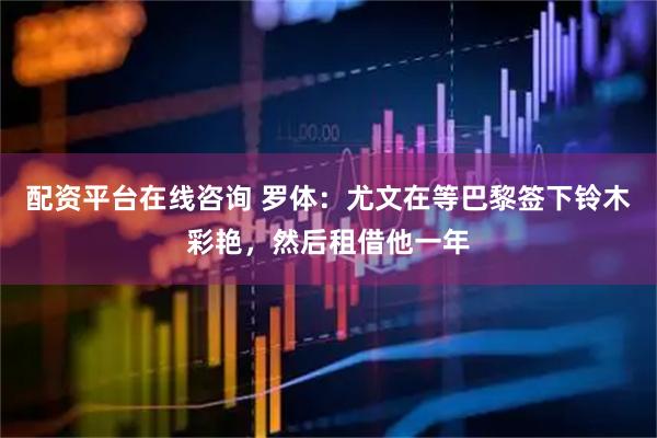 配资平台在线咨询 罗体：尤文在等巴黎签下铃木彩艳，然后租借他一年