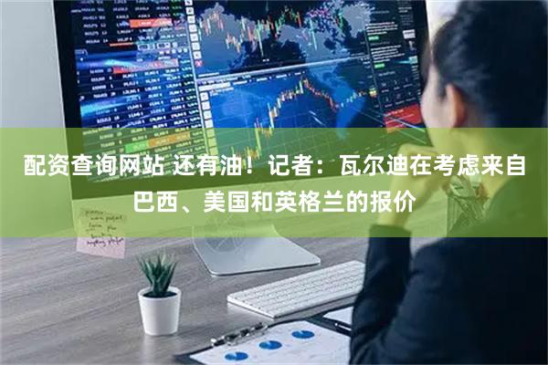 配资查询网站 还有油！记者：瓦尔迪在考虑来自巴西、美国和英格兰的报价