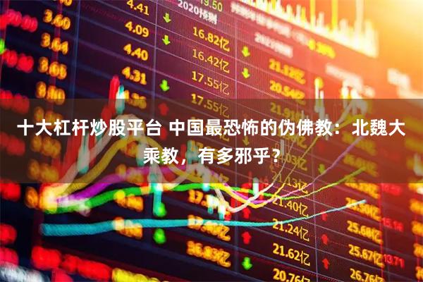 十大杠杆炒股平台 中国最恐怖的伪佛教：北魏大乘教，有多邪乎？