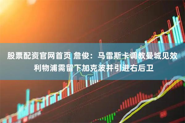 股票配资官网首页 詹俊：马雷斯卡调教曼城见效 利物浦需留下加克波并引进右后卫