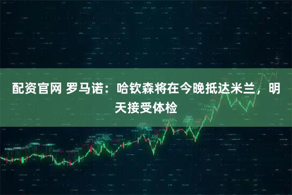 配资官网 罗马诺：哈钦森将在今晚抵达米兰，明天接受体检