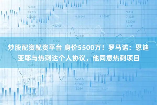 炒股配资配资平台 身价5500万！罗马诺：恩迪亚耶与热刺达个人协议，他同意热刺项目