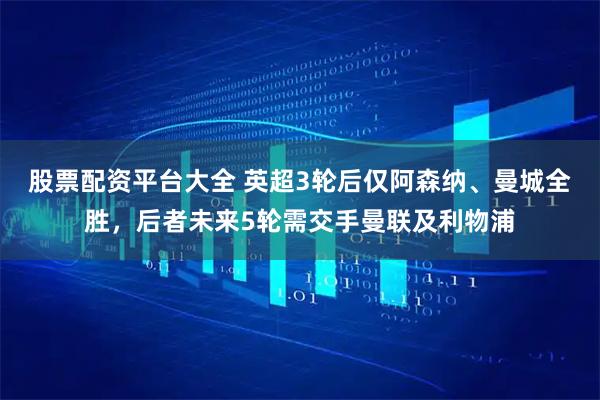 股票配资平台大全 英超3轮后仅阿森纳、曼城全胜，后者未来5轮需交手曼联及利物浦
