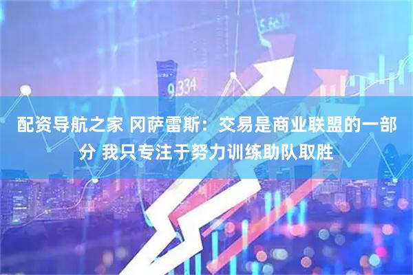 配资导航之家 冈萨雷斯：交易是商业联盟的一部分 我只专注于努力训练助队取胜
