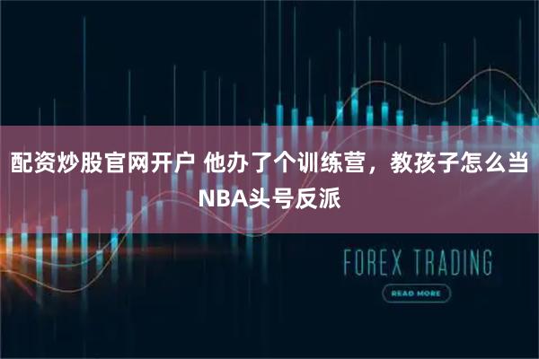 配资炒股官网开户 他办了个训练营，教孩子怎么当NBA头号反派