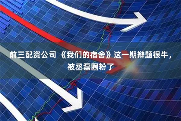 前三配资公司 《我们的宿舍》这一期辩题很牛，被丞磊圈粉了