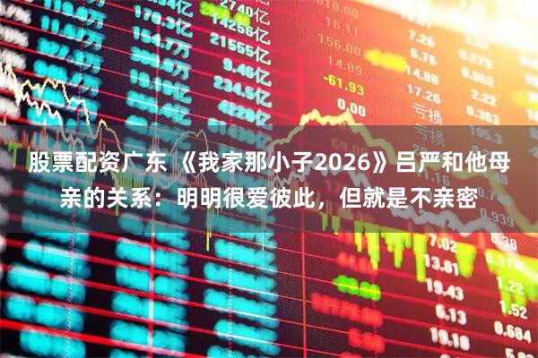 股票配资广东 《我家那小子2026》吕严和他母亲的关系：明明很爱彼此，但就是不亲密